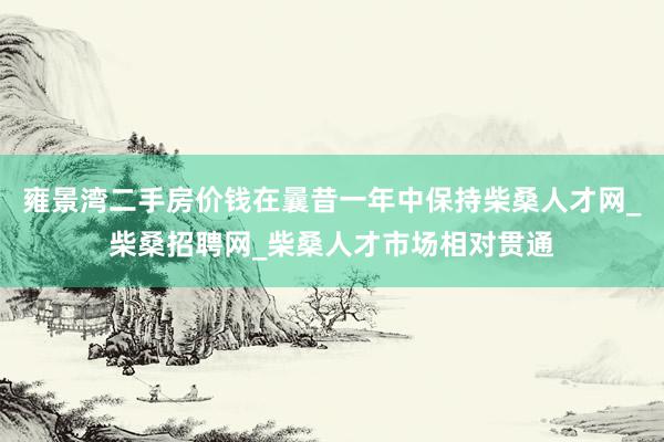 雍景湾二手房价钱在曩昔一年中保持柴桑人才网_柴桑招聘网_柴桑人才市场相对贯通