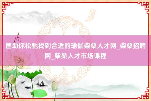 匡助你松驰找到合适的瑜伽柴桑人才网_柴桑招聘网_柴桑人才市场课程