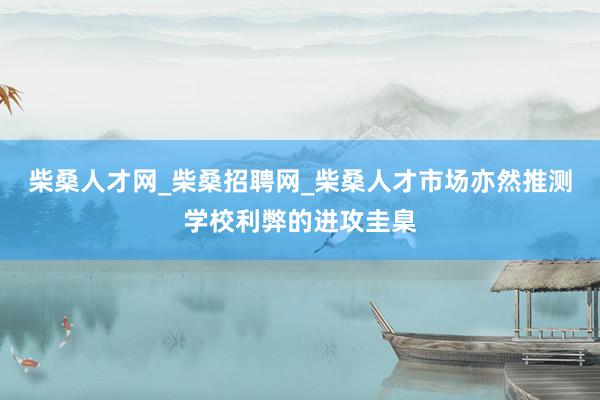 柴桑人才网_柴桑招聘网_柴桑人才市场亦然推测学校利弊的进攻圭臬