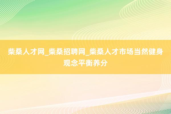柴桑人才网_柴桑招聘网_柴桑人才市场当然健身观念平衡养分