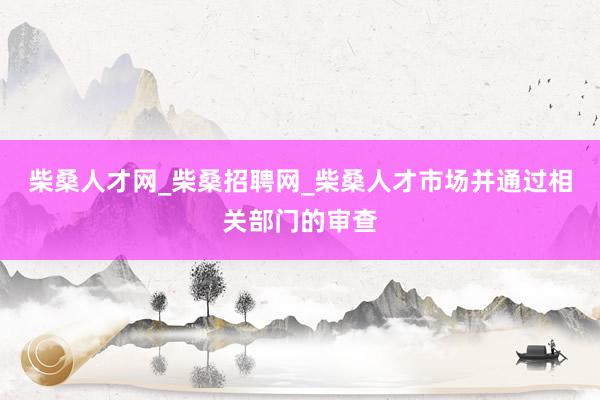 柴桑人才网_柴桑招聘网_柴桑人才市场并通过相关部门的审查