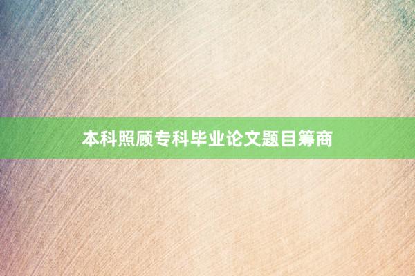 本科照顾专科毕业论文题目筹商